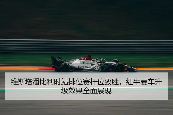 维斯塔潘比利时站排位赛杆位致胜，红牛赛车升级效果全面展现