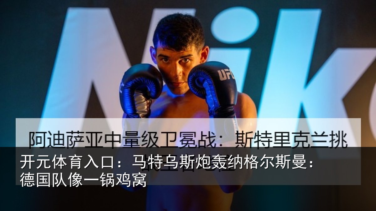 开元体育入口:马特相关情况曼:德国队像一锅鸡窝
