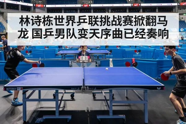 林诗栋世界乒联挑战赛掀翻马龙 国乒男队变天序曲已经奏响